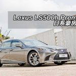 Lexus LS500h Premium 日系豪房回歸 Lexus LS500h Premium 日系豪房回歸